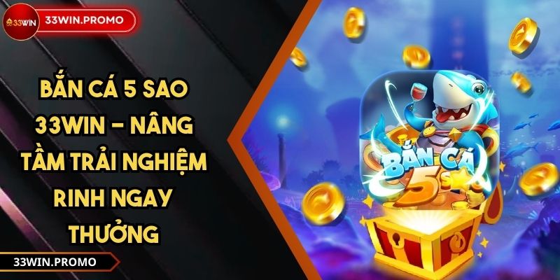 Bắn Cá 5 Sao 33WIN - Nâng Tầm Trải Nghiệm Rinh Ngay Thưởng